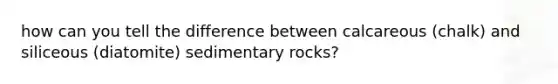 how can you tell the difference between calcareous (chalk) and siliceous (diatomite) sedimentary rocks?