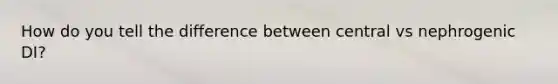 How do you tell the difference between central vs nephrogenic DI?