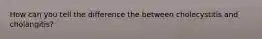 How can you tell the difference the between cholecystitis and cholangitis?