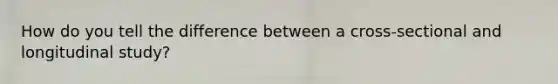 How do you tell the difference between a cross-sectional and longitudinal study?