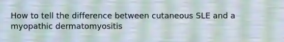 How to tell the difference between cutaneous SLE and a myopathic dermatomyositis