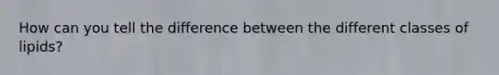 How can you tell the difference between the different classes of lipids?