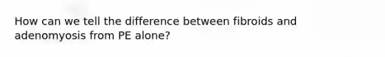 How can we tell the difference between fibroids and adenomyosis from PE alone?