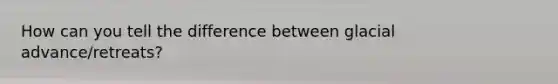 How can you tell the difference between glacial advance/retreats?