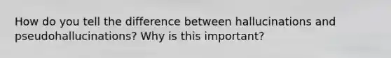 How do you tell the difference between hallucinations and pseudohallucinations? Why is this important?