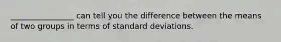 ________________ can tell you the difference between the means of two groups in terms of <a href='https://www.questionai.com/knowledge/kqGUr1Cldy-standard-deviation' class='anchor-knowledge'>standard deviation</a>s.