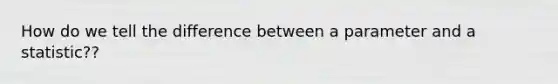 How do we tell the difference between a parameter and a statistic??