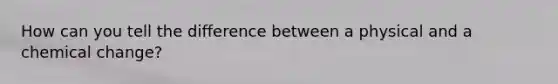 How can you tell the difference between a physical and a chemical change?