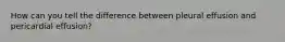How can you tell the difference between pleural effusion and pericardial effusion?