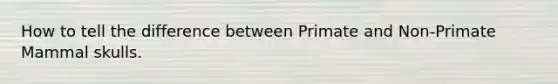 How to tell the difference between Primate and Non-Primate Mammal skulls.