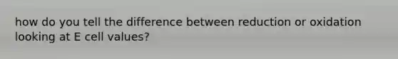 how do you tell the difference between reduction or oxidation looking at E cell values?