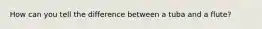 How can you tell the difference between a tuba and a flute?