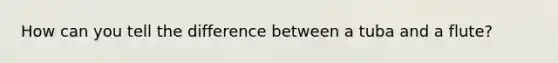 How can you tell the difference between a tuba and a flute?