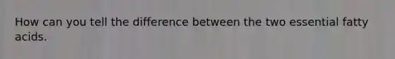 How can you tell the difference between the two essential fatty acids.