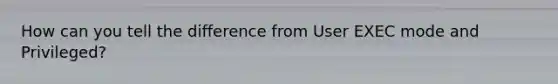 How can you tell the difference from User EXEC mode and Privileged?