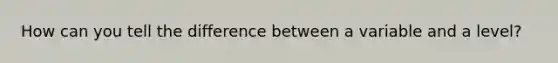 How can you tell the difference between a variable and a level?