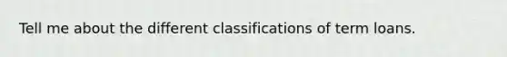 Tell me about the different classifications of term loans.