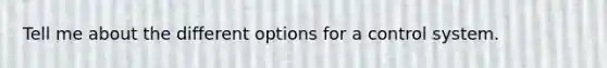 Tell me about the different options for a control system.