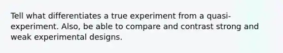 Tell what differentiates a true experiment from a quasi-experiment. Also, be able to compare and contrast strong and weak experimental designs.