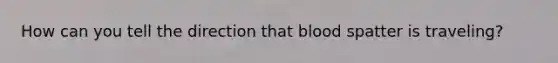 How can you tell the direction that blood spatter is traveling?