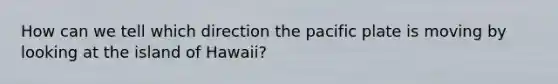 How can we tell which direction the pacific plate is moving by looking at the island of Hawaii?