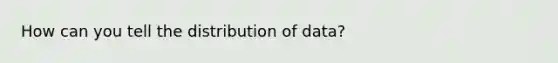 How can you tell the distribution of data?