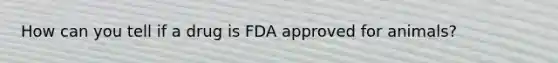 How can you tell if a drug is FDA approved for animals?