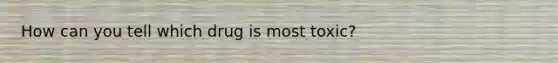 How can you tell which drug is most toxic?
