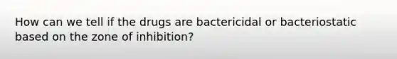 How can we tell if the drugs are bactericidal or bacteriostatic based on the zone of inhibition?