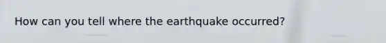 How can you tell where the earthquake occurred?