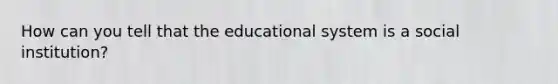 How can you tell that the educational system is a social institution?