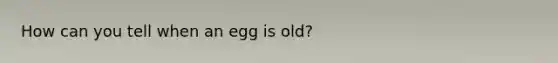 How can you tell when an egg is old?