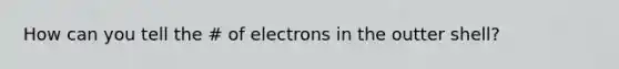 How can you tell the # of electrons in the outter shell?