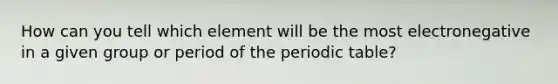 How can you tell which element will be the most electronegative in a given group or period of the periodic table?