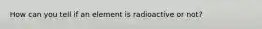 How can you tell if an element is radioactive or not?