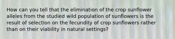 How can you tell that the elimination of the crop sunflower alleles from the studied wild population of sunflowers is the result of selection on the fecundity of crop sunflowers rather than on their viability in natural settings?