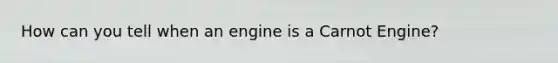 How can you tell when an engine is a Carnot Engine?