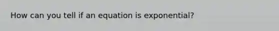 How can you tell if an equation is exponential?