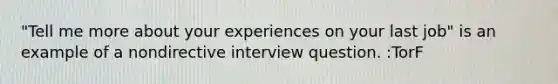 "Tell me more about your experiences on your last job" is an example of a nondirective interview question. :TorF