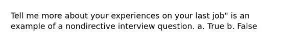 Tell me more about your experiences on your last job" is an example of a nondirective interview question. a. True b. False