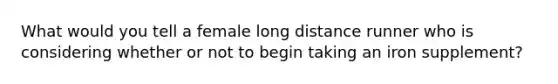 What would you tell a female long distance runner who is considering whether or not to begin taking an iron supplement?