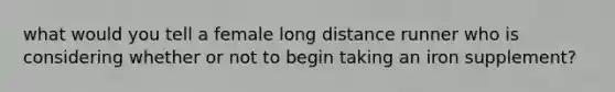 what would you tell a female long distance runner who is considering whether or not to begin taking an iron supplement?