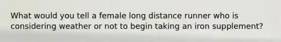 What would you tell a female long distance runner who is considering weather or not to begin taking an iron supplement?