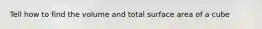 Tell how to find the volume and total surface area of a cube