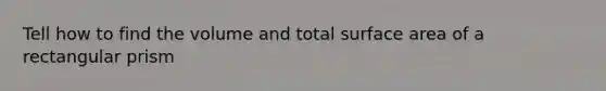 Tell how to find the volume and total surface area of a rectangular prism