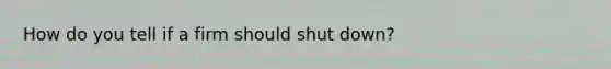 How do you tell if a firm should shut down?