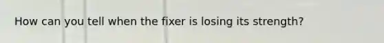 How can you tell when the fixer is losing its strength?