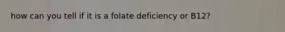 how can you tell if it is a folate deficiency or B12?