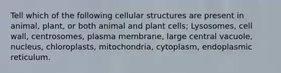 Tell which of the following cellular structures are present in animal, plant, or both animal and plant cells; Lysosomes, cell wall, centrosomes, plasma membrane, large central vacuole, nucleus, chloroplasts, mitochondria, cytoplasm, endoplasmic reticulum.