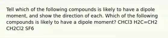 Tell which of the following compounds is likely to have a dipole moment, and show the direction of each. Which of the following compounds is likely to have a dipole moment? CHCl3 H2C=CH2 CH2Cl2 SF6